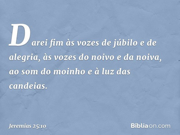 Darei fim às vozes de júbilo e de alegria, às vozes do noivo e da noiva, ao som do moinho e à luz das candeias. -- Jeremias 25:10