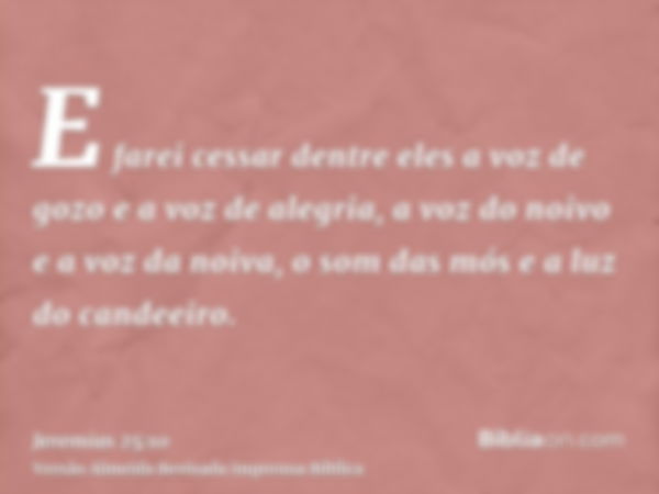 E farei cessar dentre eles a voz de gozo e a voz de alegria, a voz do noivo e a voz da noiva, o som das mós e a luz do candeeiro.