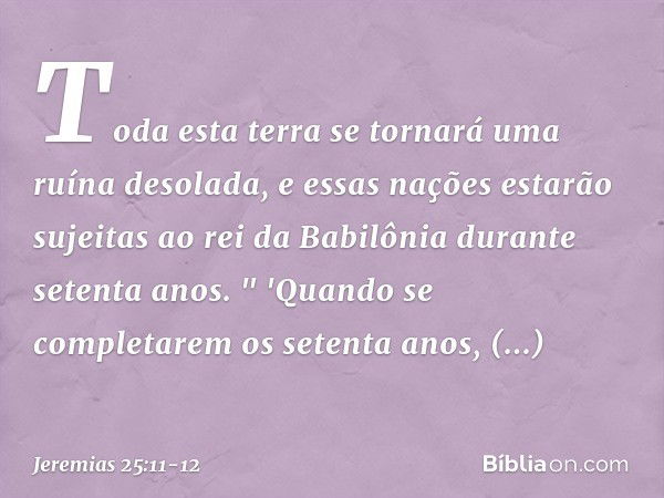 Toda esta terra se tornará uma ruína desolada, e essas nações estarão sujeitas ao rei da Babilônia durante setenta anos. " 'Quando se completarem os setenta ano