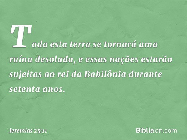 Toda esta terra se tornará uma ruína desolada, e essas nações estarão sujeitas ao rei da Babilônia durante setenta anos. -- Jeremias 25:11