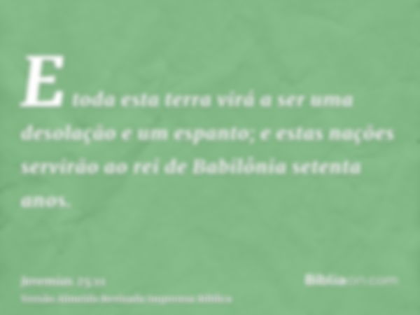 E toda esta terra virá a ser uma desolação e um espanto; e estas nações servirão ao rei de Babilônia setenta anos.