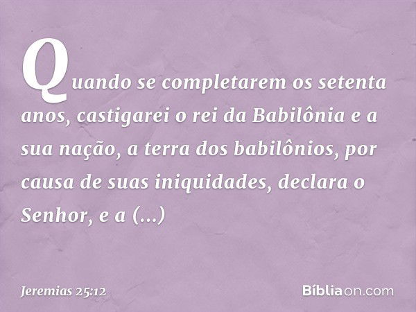 " 'Quando se completarem os setenta anos, castigarei o rei da Babilônia e a sua nação, a terra dos babilônios, por causa de suas iniqui­dades", declara o Senhor