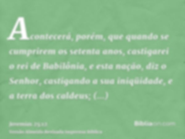 Acontecerá, porém, que quando se cumprirem os setenta anos, castigarei o rei de Babilônia, e esta nação, diz o Senhor, castigando a sua iniqüidade, e a terra do