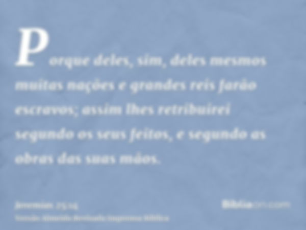 Porque deles, sim, deles mesmos muitas nações e grandes reis farão escravos; assim lhes retribuirei segundo os seus feitos, e segundo as obras das suas mãos.