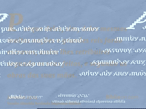 Porque deles, sim, deles mesmos muitas nações e grandes reis farão escravos; assim lhes retribuirei segundo os seus feitos, e segundo as obras das suas mãos.