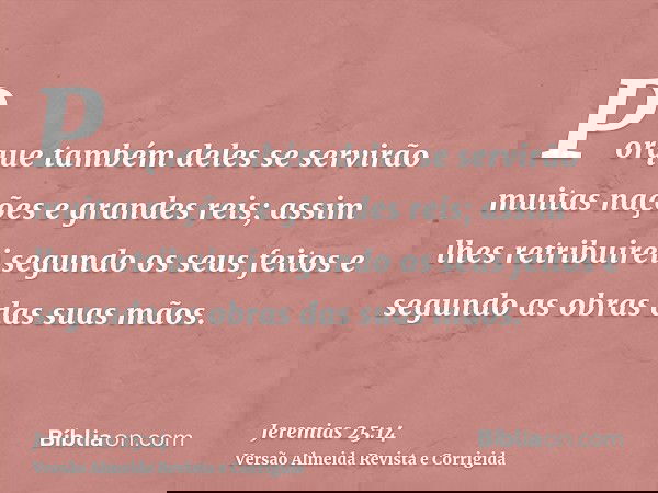 Porque também deles se servirão muitas nações e grandes reis; assim lhes retribuirei segundo os seus feitos e segundo as obras das suas mãos.