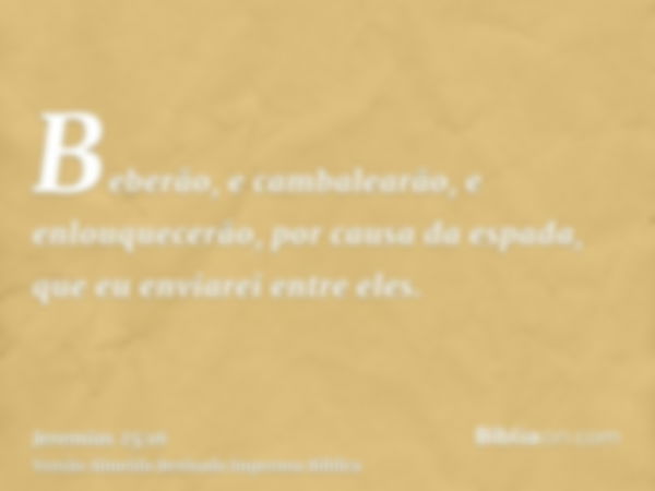 Beberão, e cambalearão, e enlouquecerão, por causa da espada, que eu enviarei entre eles.