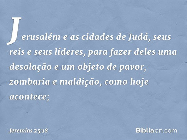 Jerusa­lém e as cidades de Judá, seus reis e seus líderes, para fazer deles uma desolação e um objeto de pavor, zombaria e maldição, como hoje aconte­ce; -- Jer