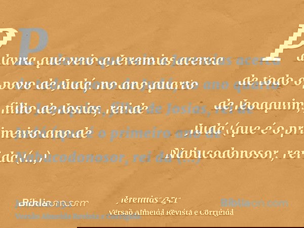 Palavra que veio a Jeremias acerca de todo o povo de Judá, no ano quarto de Jeoaquim, filho de Josias, rei de Judá (que é o primeiro ano de Nabucodonosor, rei d