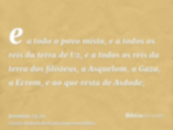 e a todo o povo misto, e a todos os reis da terra de Uz, e a todos os reis da terra dos filisteus, a Asquelom, a Gaza, a Ecrom, e ao que resta de Asdode;