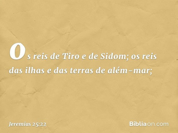 os reis de Tiro e de Sidom; os reis das ilhas e das terras de além-mar; -- Jeremias 25:22