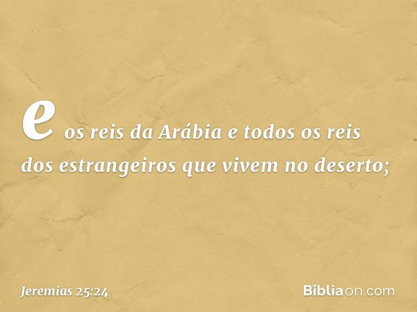 e os reis da Arábia e todos os reis dos estrangeiros que vivem no deserto; -- Jeremias 25:24