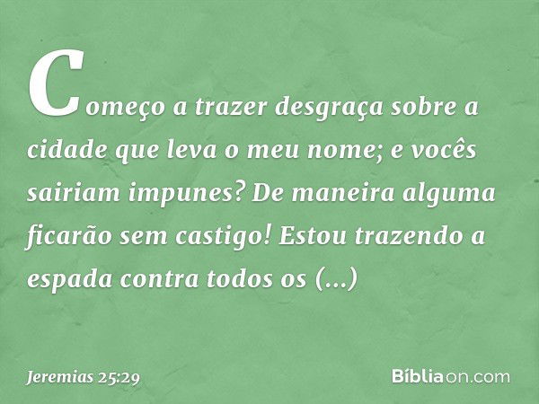 Começo a trazer desgraça sobre a cidade que leva o meu nome; e vocês sairiam impunes? De maneira alguma ficarão sem castigo! Estou trazendo a espada contra todo