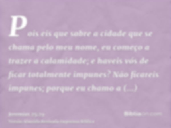 Pois eis que sobre a cidade que se chama pelo meu nome, eu começo a trazer a calamidade; e haveis vós de ficar totalmente impunes? Não ficareis impunes; porque 