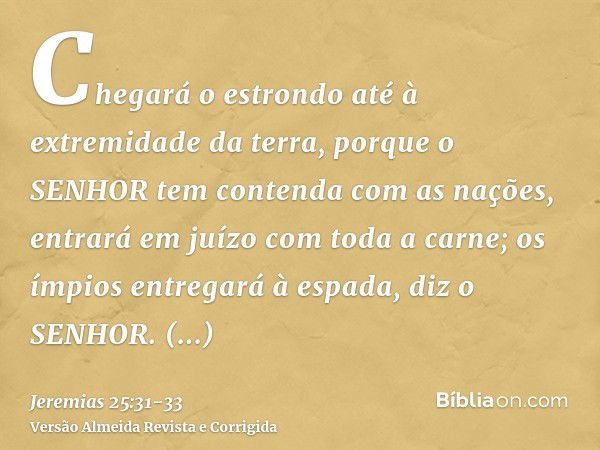 Chegará o estrondo até à extremidade da terra, porque o SENHOR tem contenda com as nações, entrará em juízo com toda a carne; os ímpios entregará à espada, diz 