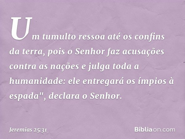 Um tumulto ressoa até
os confins da terra,
pois o Senhor faz
acusações contra as nações
e julga toda a humanidade:
ele entregará os ímpios à espada",
declara o 