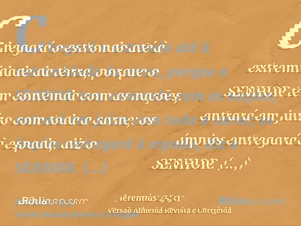 Chegará o estrondo até à extremidade da terra, porque o SENHOR tem contenda com as nações, entrará em juízo com toda a carne; os ímpios entregará à espada, diz
