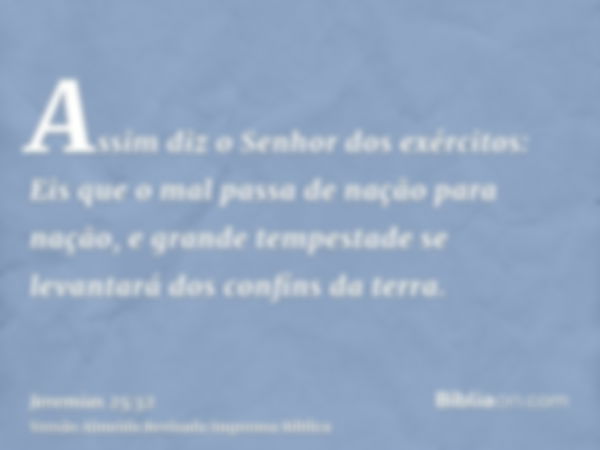 Assim diz o Senhor dos exércitos: Eis que o mal passa de nação para nação, e grande tempestade se levantará dos confins da terra.