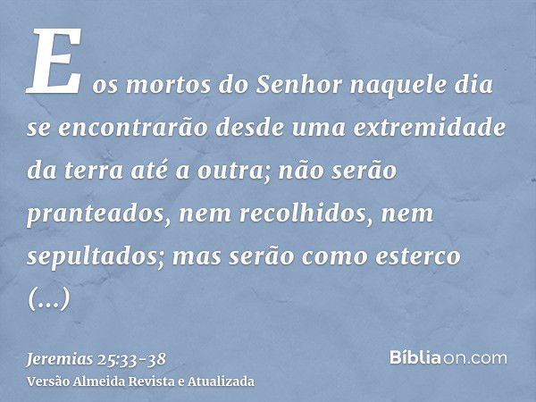 E os mortos do Senhor naquele dia se encontrarão desde uma extremidade da terra até a outra; não serão pranteados, nem recolhidos, nem sepultados; mas serão com