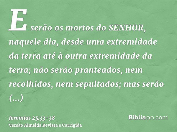 E serão os mortos do SENHOR, naquele dia, desde uma extremidade da terra até à outra extremidade da terra; não serão pranteados, nem recolhidos, nem sepultados;