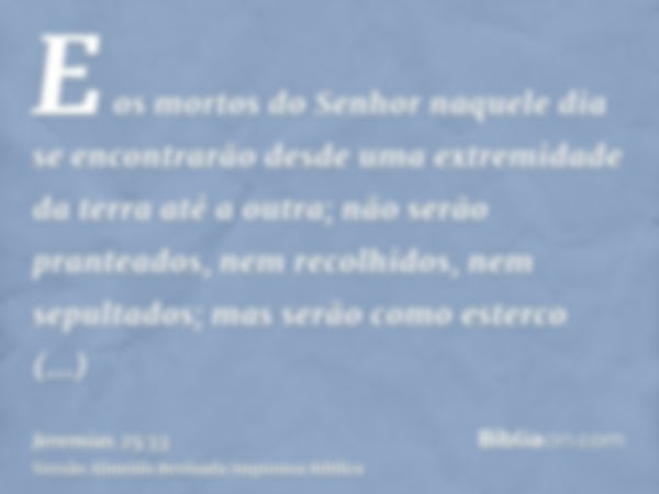 E os mortos do Senhor naquele dia se encontrarão desde uma extremidade da terra até a outra; não serão pranteados, nem recolhidos, nem sepultados; mas serão com