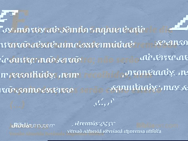 E os mortos do Senhor naquele dia se encontrarão desde uma extremidade da terra até a outra; não serão pranteados, nem recolhidos, nem sepultados; mas serão com
