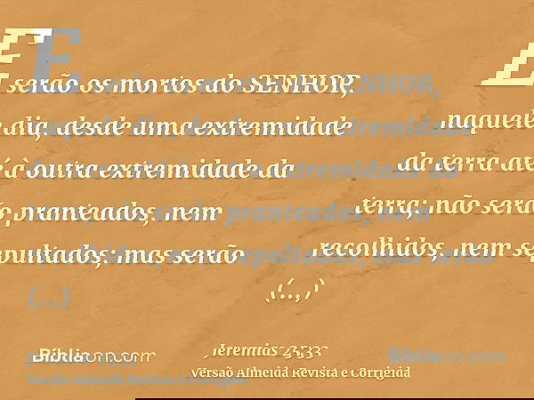 E serão os mortos do SENHOR, naquele dia, desde uma extremidade da terra até à outra extremidade da terra; não serão pranteados, nem recolhidos, nem sepultados;