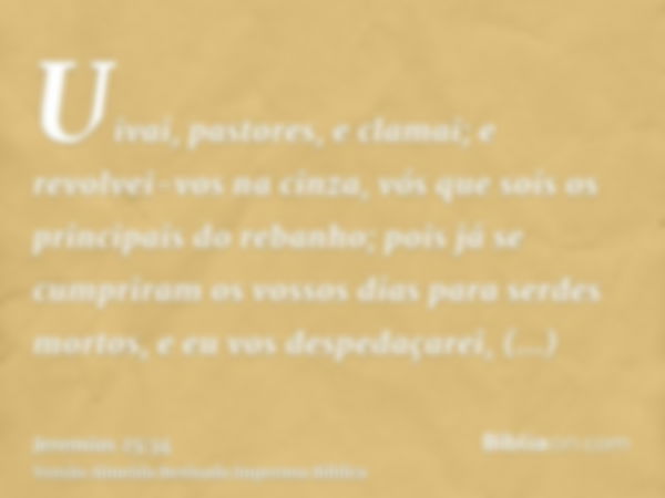 Uivai, pastores, e clamai; e revolvei-vos na cinza, vós que sois os principais do rebanho; pois já se cumpriram os vossos dias para serdes mortos, e eu vos desp