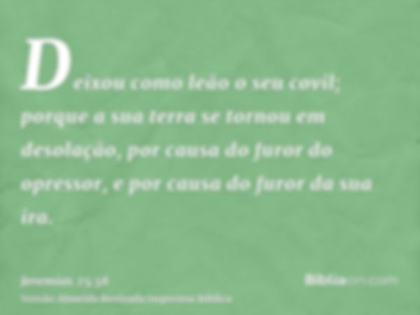 Deixou como leão o seu covil; porque a sua terra se tornou em desolação, por causa do furor do opressor, e por causa do furor da sua ira.