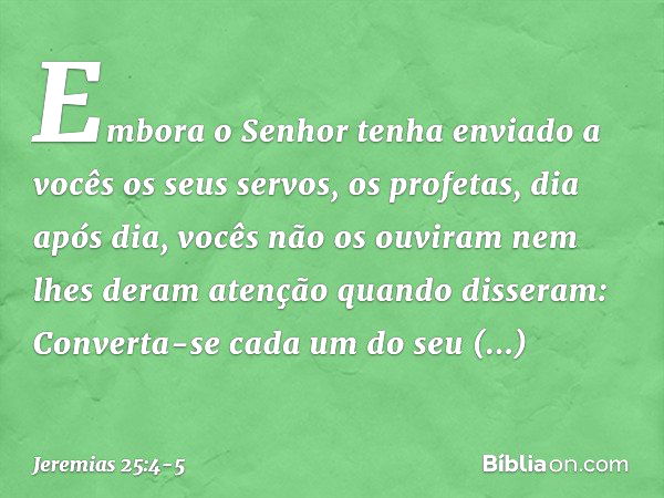 "Embora o Senhor tenha enviado a vocês os seus servos, os profetas, dia após dia, vocês não os ouviram nem lhes deram atenção quando disseram: 'Converta-se cada