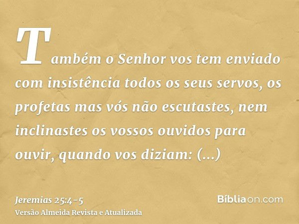 Também o Senhor vos tem enviado com insistência todos os seus servos, os profetas mas vós não escutastes, nem inclinastes os vossos ouvidos para ouvir,quando vo