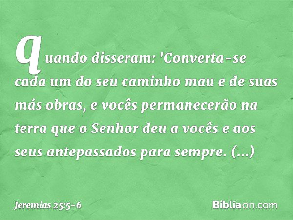 quando disseram: 'Converta-se cada um do seu caminho mau e de suas más obras, e vocês permanecerão na terra que o Senhor deu a vocês e aos seus antepassados par