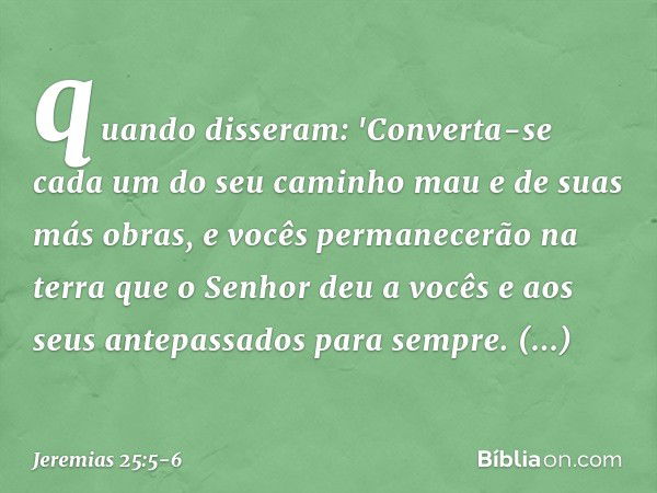 quando disseram: 'Converta-se cada um do seu caminho mau e de suas más obras, e vocês permanecerão na terra que o Senhor deu a vocês e aos seus antepassados par