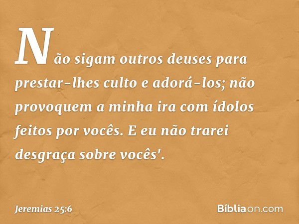 Não sigam outros deuses para prestar-lhes culto e adorá-los; não provoquem a minha ira com ídolos feitos por vocês. E eu não trarei desgraça sobre vocês'. -- Je