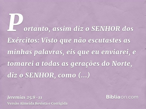 Portanto, assim diz o SENHOR dos Exércitos: Visto que não escutastes as minhas palavras,eis que eu enviarei, e tomarei a todas as gerações do Norte, diz o SENHO