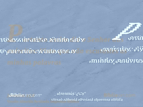 Portanto assim diz o Senhor dos exércitos: Visto que não escutastes as minhas palavras