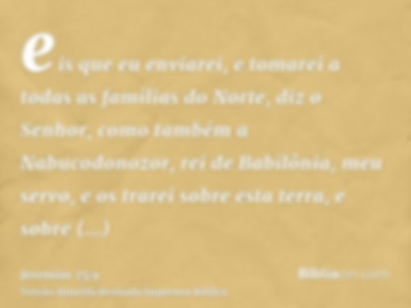 eis que eu enviarei, e tomarei a todas as famílias do Norte, diz o Senhor, como também a Nabucodonozor, rei de Babilônia, meu servo, e os trarei sobre esta terr