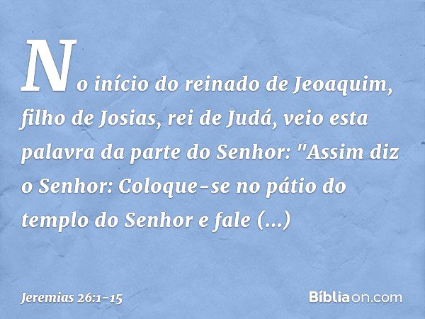 No início do reinado de Jeoaquim, filho de Josias, rei de Judá, veio esta palavra da parte do Senhor: "Assim diz o Senhor: Coloque-se no pátio do templo do Senh