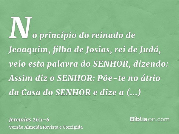 No princípio do reinado de Jeoaquim, filho de Josias, rei de Judá, veio esta palavra do SENHOR, dizendo:Assim diz o SENHOR: Põe-te no átrio da Casa do SENHOR e 