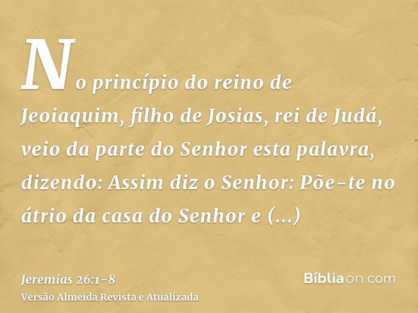 No princípio do reino de Jeoiaquim, filho de Josias, rei de Judá, veio da parte do Senhor esta palavra, dizendo:Assim diz o Senhor: Põe-te no átrio da casa do S