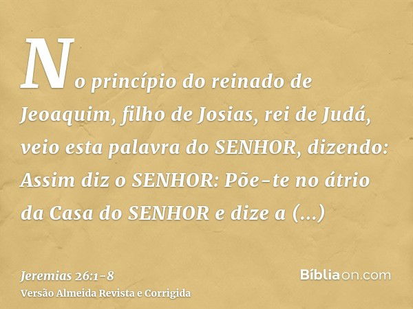 No princípio do reinado de Jeoaquim, filho de Josias, rei de Judá, veio esta palavra do SENHOR, dizendo:Assim diz o SENHOR: Põe-te no átrio da Casa do SENHOR e 