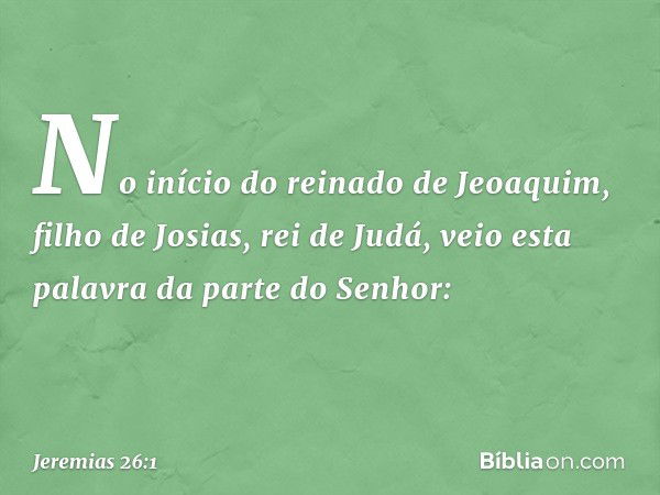 No início do reinado de Jeoaquim, filho de Josias, rei de Judá, veio esta palavra da parte do Senhor: -- Jeremias 26:1