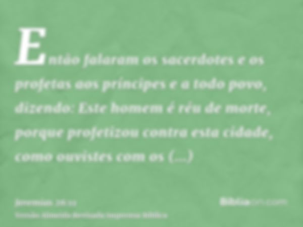 Então falaram os sacerdotes e os profetas aos príncipes e a todo povo, dizendo: Este homem é réu de morte, porque profetizou contra esta cidade, como ouvistes c