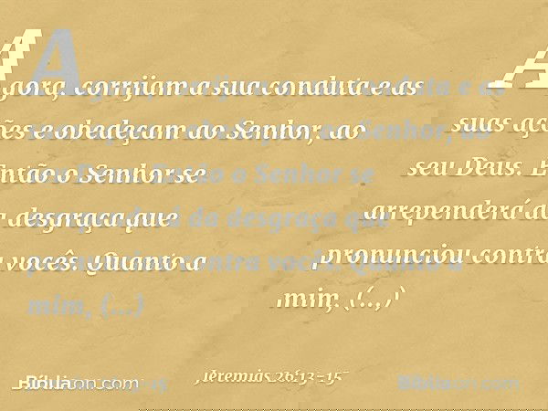 Agora, corrijam a sua conduta e as suas ações e obedeçam ao Senhor, ao seu Deus. Então o Senhor se arrependerá da desgraça que pronunciou contra vocês. Quanto a