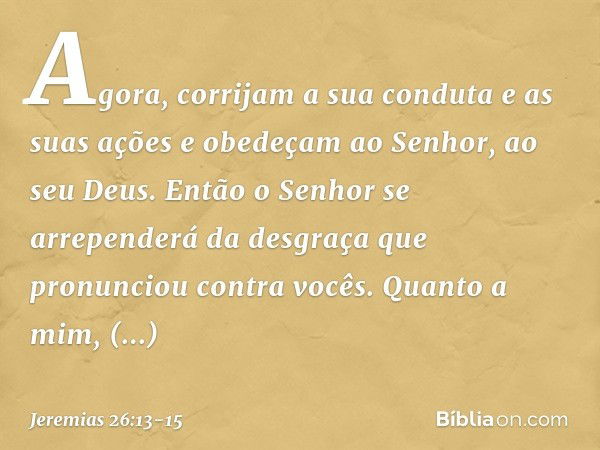 Agora, corrijam a sua conduta e as suas ações e obedeçam ao Senhor, ao seu Deus. Então o Senhor se arrependerá da desgraça que pronunciou contra vocês. Quanto a