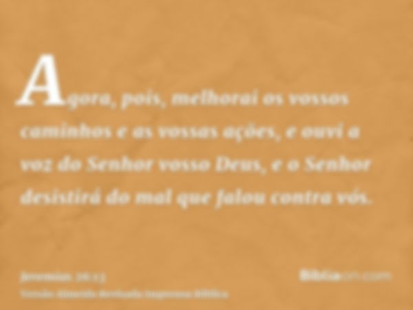 Agora, pois, melhorai os vossos caminhos e as vossas ações, e ouvi a voz do Senhor vosso Deus, e o Senhor desistirá do mal que falou contra vós.