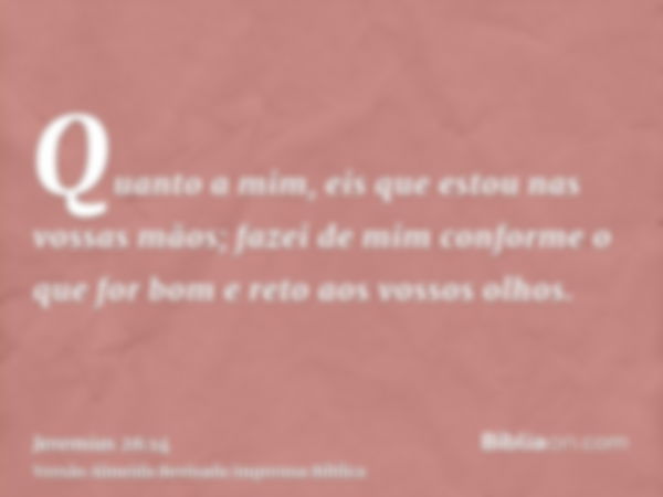 Quanto a mim, eis que estou nas vossas mãos; fazei de mim conforme o que for bom e reto aos vossos olhos.