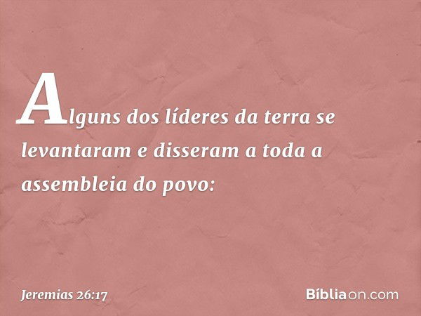 Alguns dos líderes da terra se levanta­ram e disseram a toda a assembleia do povo: -- Jeremias 26:17