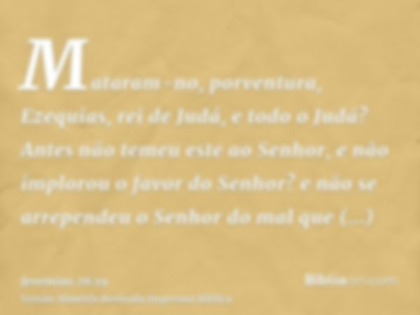 Mataram-no, porventura, Ezequias, rei de Judá, e todo o Judá? Antes não temeu este ao Senhor, e não implorou o favor do Senhor? e não se arrependeu o Senhor do 