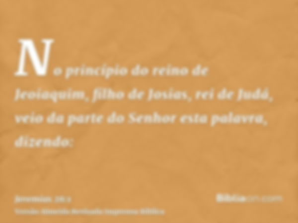 No princípio do reino de Jeoiaquim, filho de Josias, rei de Judá, veio da parte do Senhor esta palavra, dizendo: